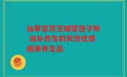 仙草堂灵芝破壁孢子粉 滋补养生的天然优质健康养生品