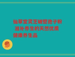 仙草堂灵芝破壁孢子粉 滋补养生的天然优质健康养生品
