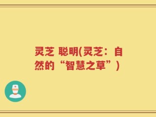 灵芝 聪明(灵芝：自然的“智慧之草”)