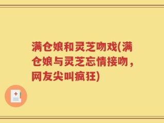 满仓娘和灵芝吻戏(满仓娘与灵芝忘情接吻，网友尖叫疯狂)