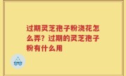 过期灵芝孢子粉浇花怎么弄？过期的灵芝孢子粉有什么用