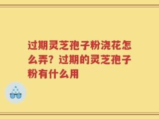 过期灵芝孢子粉浇花怎么弄？过期的灵芝孢子粉有什么用