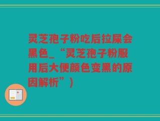 灵芝孢子粉吃后拉屎会黑色_“灵芝孢子粉服用后大便颜色变黑的原因解析”)