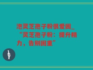 泡灵芝孢子粉很爱困_“灵芝孢子粉：提升精力，告别困重”