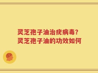 灵芝孢子油治疣病毒？灵芝孢子油的功效如何