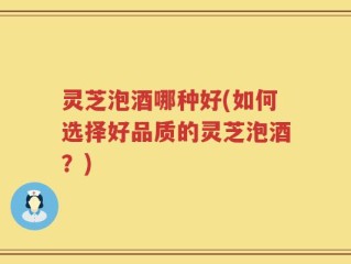 灵芝泡酒哪种好(如何选择好品质的灵芝泡酒？)