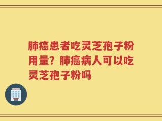 肺癌患者吃灵芝孢子粉用量？肺癌病人可以吃灵芝孢子粉吗