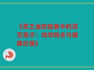 《灵之油软胶囊中的灵芝孢子：功效特点与健康价值》