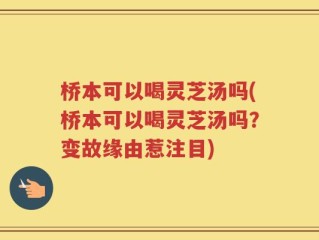 桥本可以喝灵芝汤吗(桥本可以喝灵芝汤吗？变故缘由惹注目)