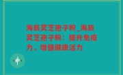 海辰灵芝孢子粉_海辰灵芝孢子粉：提升免疫力，增强健康活力