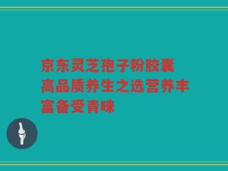 京东灵芝孢子粉胶囊 高品质养生之选营养丰富备受青睐