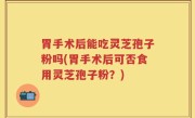 胃手术后能吃灵芝孢子粉吗(胃手术后可否食用灵芝孢子粉？)