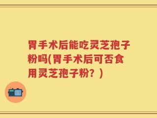 胃手术后能吃灵芝孢子粉吗(胃手术后可否食用灵芝孢子粉？)