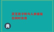 灵芝孢子粉与人参蜜能否同时食用