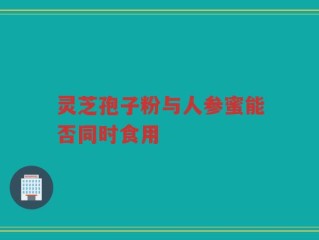 灵芝孢子粉与人参蜜能否同时食用