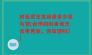 树舌灵芝食用量多少克为宜(合理的树舌灵芝食用克数，你知道吗？)