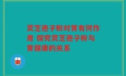 灵芝孢子粉对胃有何作用 探究灵芝孢子粉与胃健康的关系