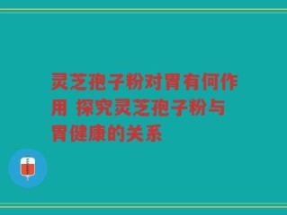 灵芝孢子粉对胃有何作用 探究灵芝孢子粉与胃健康的关系
