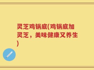 灵芝鸡锅底(鸡锅底加灵芝，美味健康又养生)