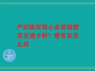 产妇能否放心食用破壁灵芝孢子粉？看专家怎么说