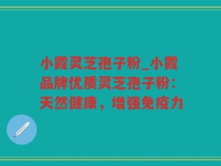 小霞灵芝孢子粉_小霞品牌优质灵芝孢子粉：天然健康，增强免疫力