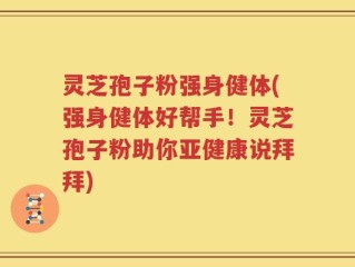 灵芝孢子粉强身健体(强身健体好帮手！灵芝孢子粉助你亚健康说拜拜)