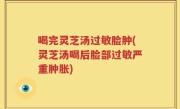 喝完灵芝汤过敏脸肿(灵芝汤喝后脸部过敏严重肿胀)