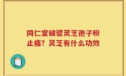 同仁堂破壁灵芝孢子粉止痛？灵芝有什么功效