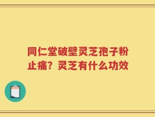 同仁堂破壁灵芝孢子粉止痛？灵芝有什么功效
