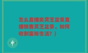 怎么直播卖灵芝盆景直播销售灵芝盆景，如何收割富裕生活？)