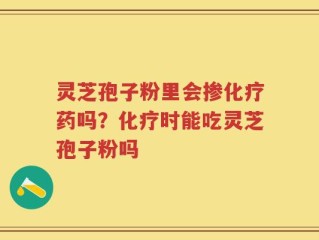 灵芝孢子粉里会掺化疗药吗？化疗时能吃灵芝孢子粉吗