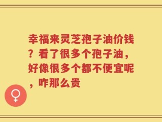 幸福来灵芝孢子油价钱？看了很多个孢子油，好像很多个都不便宜呢，咋那么贵