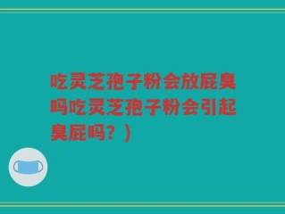 吃灵芝孢子粉会放屁臭吗吃灵芝孢子粉会引起臭屁吗？)