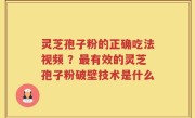 灵芝孢子粉的正确吃法视频 ？最有效的灵芝孢子粉破壁技术是什么
