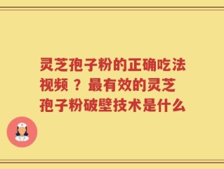 灵芝孢子粉的正确吃法视频 ？最有效的灵芝孢子粉破壁技术是什么