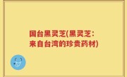国台黑灵芝(黑灵芝：来自台湾的珍贵药材)