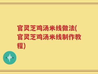 官灵芝鸡汤米线做法(官灵芝鸡汤米线制作教程)