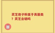 灵芝孢子粉属于真菌类？灵芝含硒吗