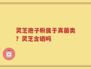 灵芝孢子粉属于真菌类？灵芝含硒吗