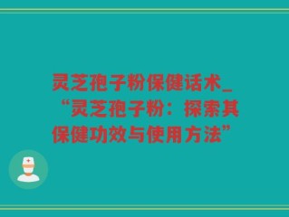 灵芝孢子粉保健话术_“灵芝孢子粉：探索其保健功效与使用方法”