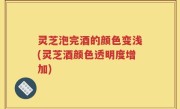 灵芝泡完酒的颜色变浅(灵芝酒颜色透明度增加)