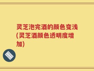 灵芝泡完酒的颜色变浅(灵芝酒颜色透明度增加)
