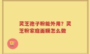 灵芝孢子粉能外用？灵芝粉家庭面膜怎么做