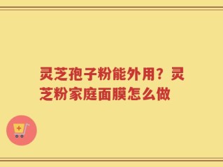 灵芝孢子粉能外用？灵芝粉家庭面膜怎么做