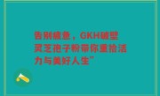 告别疲惫，GKH破壁灵芝孢子粉带你重拾活力与美好人生”