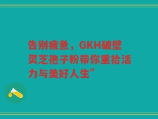 告别疲惫，GKH破壁灵芝孢子粉带你重拾活力与美好人生”
