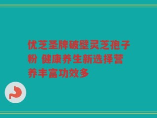 优芝圣牌破壁灵芝孢子粉 健康养生新选择营养丰富功效多