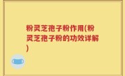 粉灵芝孢子粉作用(粉灵芝孢子粉的功效详解)