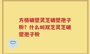 方格破壁灵芝破壁孢子粉？什么叫双芝灵芝破壁孢子粉