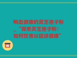 喝出健康的灵芝孢子粉_“探索灵芝孢子粉：如何饮用以促进健康”